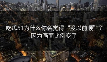 吃瓜51为什么你会觉得“没以前顺”？因为画面比例变了