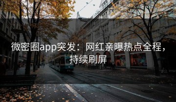微密圈app突发：网红亲曝热点全程，持续刷屏