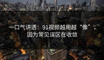 一口气讲透：91视频越用越“像”，因为常见误区在收敛