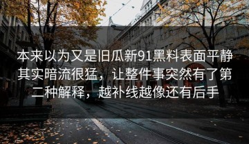 本来以为又是旧瓜新91黑料表面平静其实暗流很猛，让整件事突然有了第二种解释，越补线越像还有后手