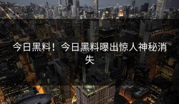 今日黑料！今日黑料曝出惊人神秘消失