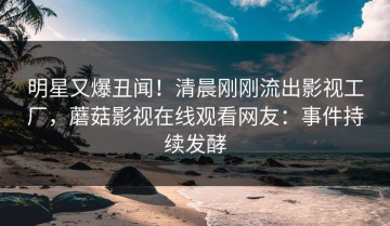 明星又爆丑闻！清晨刚刚流出影视工厂，蘑菇影视在线观看网友：事件持续发酵