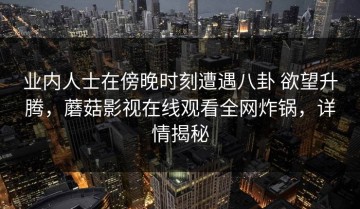 业内人士在傍晚时刻遭遇八卦 欲望升腾，蘑菇影视在线观看全网炸锅，详情揭秘