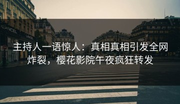 主持人一语惊人：真相真相引发全网炸裂，樱花影院午夜疯狂转发