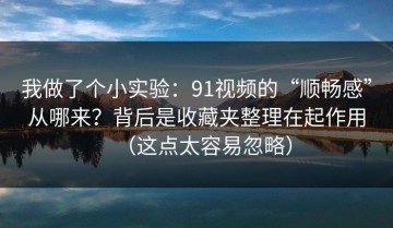 我做了个小实验：91视频的“顺畅感”从哪来？背后是收藏夹整理在起作用（这点太容易忽略）