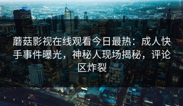 蘑菇影视在线观看今日最热：成人快手事件曝光，神秘人现场揭秘，评论区炸裂