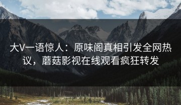 大V一语惊人：原味阁真相引发全网热议，蘑菇影视在线观看疯狂转发