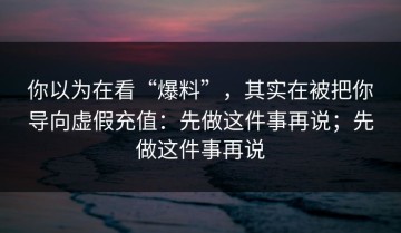 你以为在看“爆料”，其实在被把你导向虚假充值：先做这件事再说；先做这件事再说