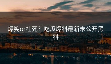 爆笑or社死？吃瓜爆料最新未公开黑料