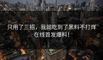 只用了三招，我就吃到了黑料不打烊在线首发爆料！