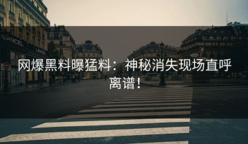 网爆黑料曝猛料：神秘消失现场直呼离谱！