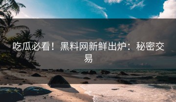 吃瓜必看！黑料网新鲜出炉：秘密交易