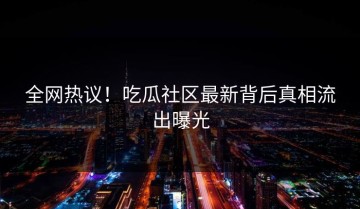 全网热议！吃瓜社区最新背后真相流出曝光