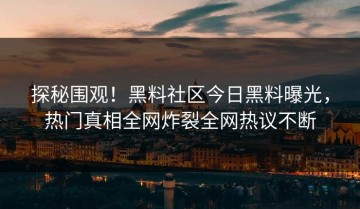 探秘围观！黑料社区今日黑料曝光，热门真相全网炸裂全网热议不断