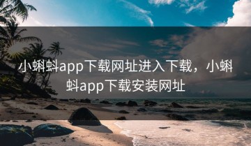 小蝌蚪app下载网址进入下载，小蝌蚪app下载安装网址