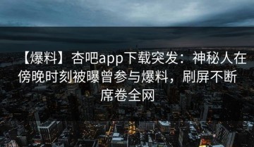 【爆料】杏吧app下载突发：神秘人在傍晚时刻被曝曾参与爆料，刷屏不断席卷全网