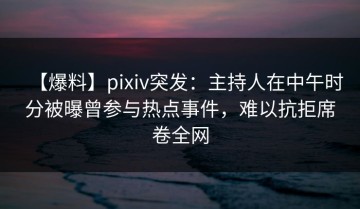 【爆料】pixiv突发：主持人在中午时分被曝曾参与热点事件，难以抗拒席卷全网