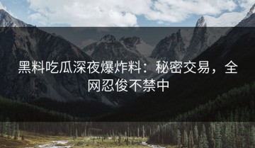 黑料吃瓜深夜爆炸料：秘密交易，全网忍俊不禁中
