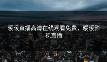 暖暖直播高清在线观看免费，暖暖影视直播