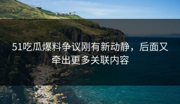 51吃瓜爆料争议刚有新动静，后面又牵出更多关联内容