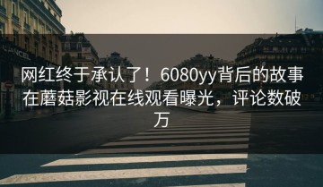 网红终于承认了！6080yy背后的故事在蘑菇影视在线观看曝光，评论数破万
