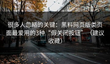 很多人忽略的关键：黑料网页版类页面最爱用的3种“假关闭按钮”（建议收藏）