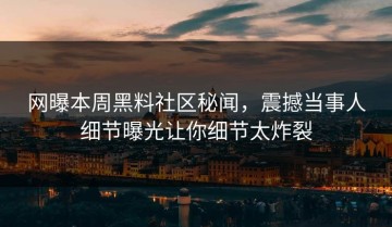 网曝本周黑料社区秘闻，震撼当事人细节曝光让你细节太炸裂