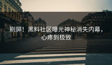 刷屏！黑料社区曝光神秘消失内幕，心疼到极致