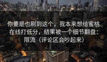 你要是也刷到这个，我本来想给蜜桃在线打低分，结果被一个细节翻盘：限流（评论区会吵起来）