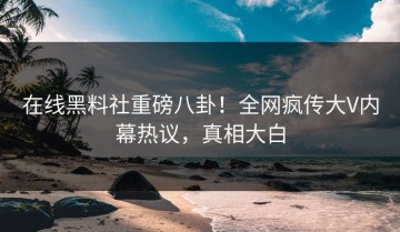 在线黑料社重磅八卦！全网疯传大V内幕热议，真相大白