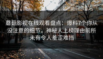 蘑菇影视在线观看盘点：爆料7个你从没注意的细节，神秘人上榜理由前所未有令人羞涩难挡