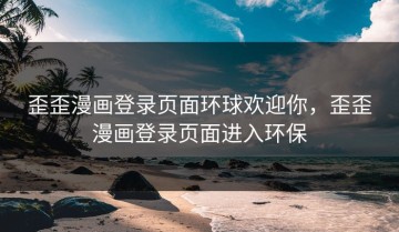 歪歪漫画登录页面环球欢迎你，歪歪漫画登录页面进入环保