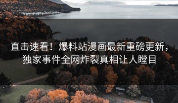 直击速看！爆料站漫画最新重磅更新，独家事件全网炸裂真相让人瞠目