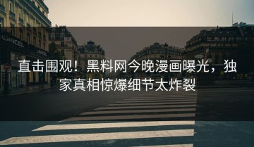直击围观！黑料网今晚漫画曝光，独家真相惊爆细节太炸裂