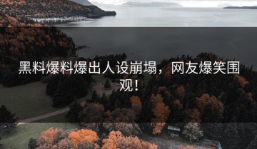 黑料爆料爆出人设崩塌，网友爆笑围观！
