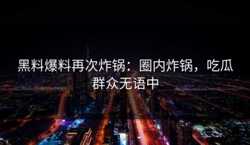 黑料爆料再次炸锅：圈内炸锅，吃瓜群众无语中