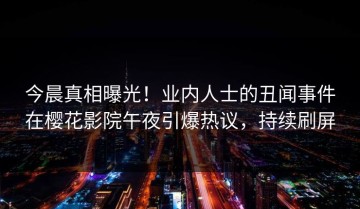 今晨真相曝光！业内人士的丑闻事件在樱花影院午夜引爆热议，持续刷屏