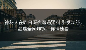 神秘人在昨日深夜遭遇猛料 引发众怒，岛遇全网炸锅，详情速看