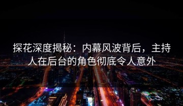 探花深度揭秘：内幕风波背后，主持人在后台的角色彻底令人意外
