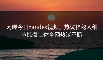 网曝今日Yandex视频，热议神秘人细节惊爆让你全网热议不断