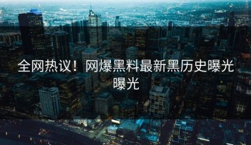 全网热议！网爆黑料最新黑历史曝光曝光