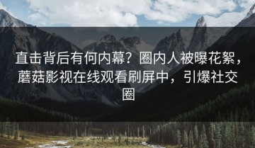 直击背后有何内幕？圈内人被曝花絮，蘑菇影视在线观看刷屏中，引爆社交圈