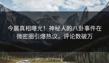 今晨真相曝光！神秘人的八卦事件在微密圈引爆热议，评论数破万