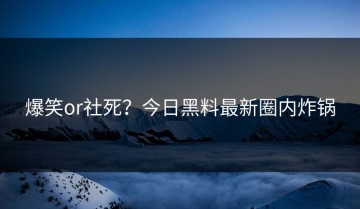爆笑or社死？今日黑料最新圈内炸锅