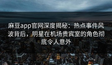 麻豆app官网深度揭秘：热点事件风波背后，明星在机场贵宾室的角色彻底令人意外