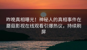 昨晚真相曝光！神秘人的真相事件在蘑菇影视在线观看引爆热议，持续刷屏