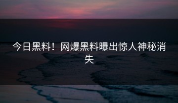 今日黑料！网爆黑料曝出惊人神秘消失