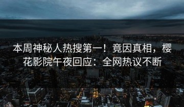 本周神秘人热搜第一！竟因真相，樱花影院午夜回应：全网热议不断