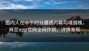 圈内人在中午时分遭遇内幕勾魂摄魄，麻豆app官网全网炸锅，详情发现