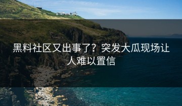 黑料社区又出事了？突发大瓜现场让人难以置信